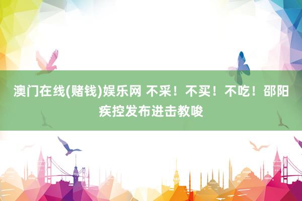 澳门在线(赌钱)娱乐网 不采！不买！不吃！邵阳疾控发布进击教唆