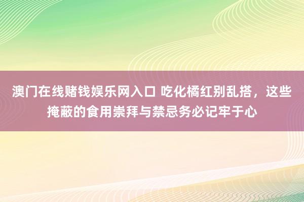 澳门在线赌钱娱乐网入口 吃化橘红别乱搭，这些掩蔽的食用崇拜与禁忌务必记牢于心