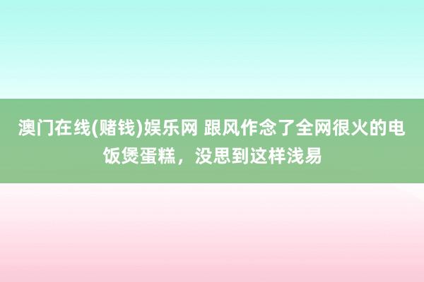 澳门在线(赌钱)娱乐网 跟风作念了全网很火的电饭煲蛋糕，没思到这样浅易