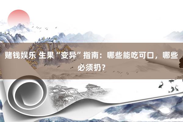 赌钱娱乐 生果“变异”指南：哪些能吃可口，哪些必须扔？