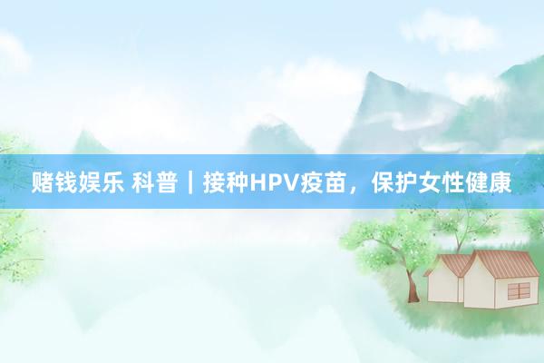 赌钱娱乐 科普｜接种HPV疫苗，保护女性健康