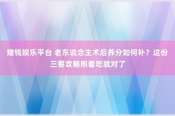 赌钱娱乐平台 老东说念主术后养分如何补？这份三餐攻略照着吃就对了