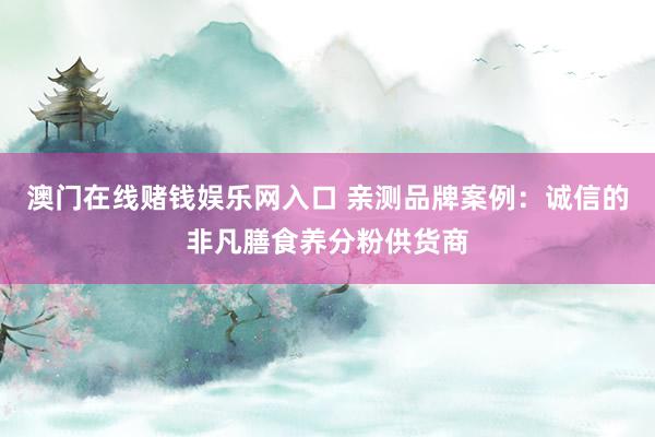 澳门在线赌钱娱乐网入口 亲测品牌案例：诚信的非凡膳食养分粉供货商