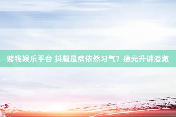 赌钱娱乐平台 抖腿是病依然习气？德元升讲澄澈