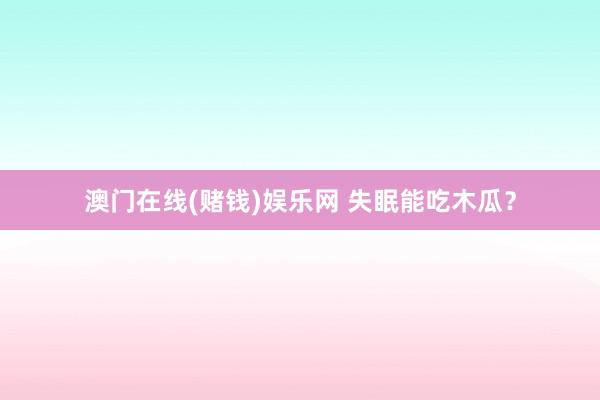 澳门在线(赌钱)娱乐网 失眠能吃木瓜？