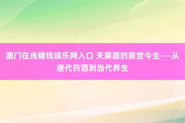澳门在线赌钱娱乐网入口 天麻酒的前世今生——从唐代药酒到当代养生