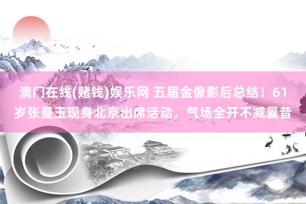 澳门在线(赌钱)娱乐网 五届金像影后总结！61岁张曼玉现身北京出席活动，气场全开不减曩昔
