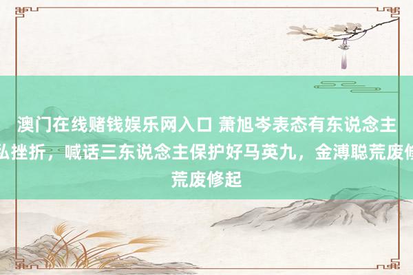 澳门在线赌钱娱乐网入口 萧旭岑表态有东说念主挟私挫折，喊话三东说念主保护好马英九，金溥聪荒废修起