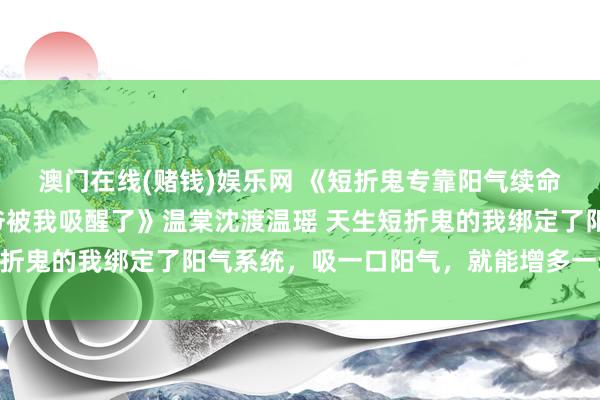 澳门在线(赌钱)娱乐网 《短折鬼专靠阳气续命，植物东说念主太子爷被我吸醒了》温棠沈渡温瑶 天生短折鬼的我绑定了阳气系统，吸一口阳气，就能增多一天寿命。