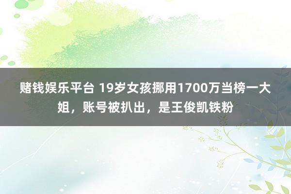 赌钱娱乐平台 19岁女孩挪用1700万当榜一大姐，账号被扒出，是王俊凯铁粉