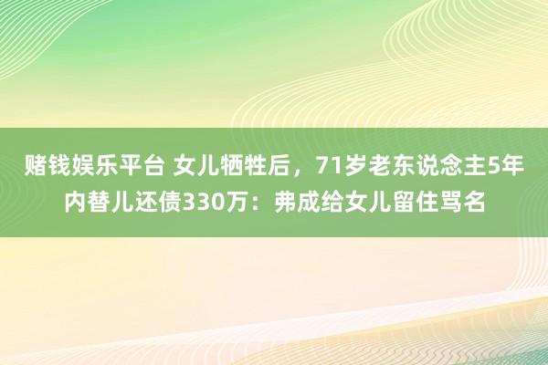 赌钱娱乐平台 女儿牺牲后，71岁老东说念主5年内替儿还债330万：弗成给女儿留住骂名