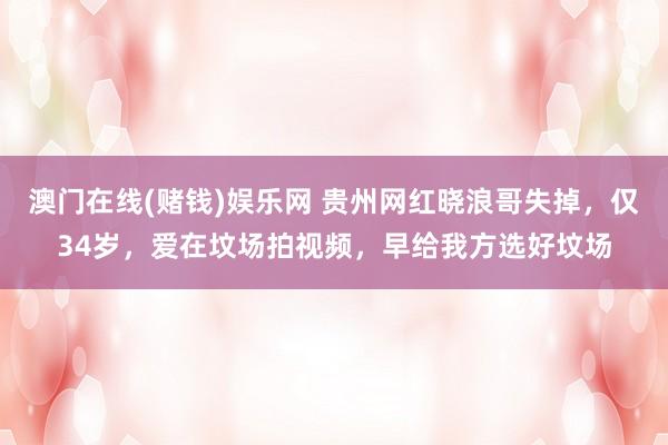 澳门在线(赌钱)娱乐网 贵州网红晓浪哥失掉，仅34岁，爱在坟场拍视频，早给我方选好坟场