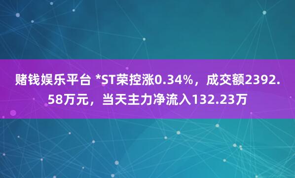 赌钱娱乐平台 *ST荣控涨0.34%，成交额2392.58万元，当天主力净流入132.23万