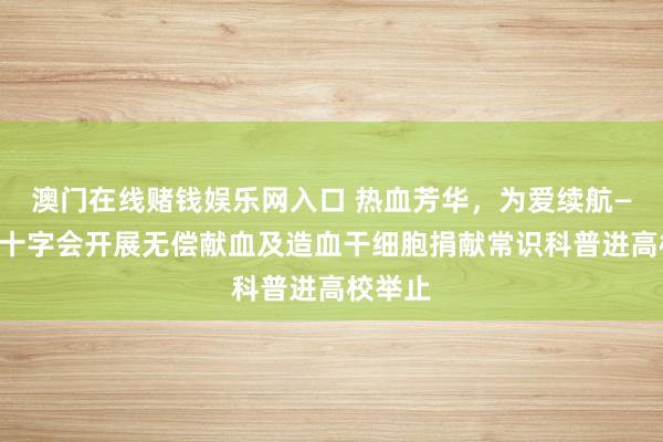 澳门在线赌钱娱乐网入口 热血芳华，为爱续航——市红十字会开展无偿献血及造血干细胞捐献常识科普进高校举止