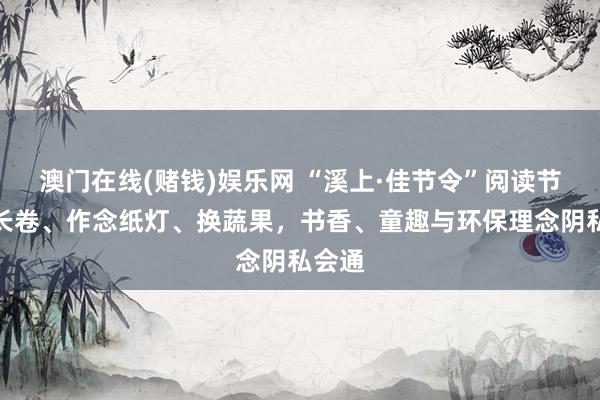 澳门在线(赌钱)娱乐网 “溪上·佳节令”阅读节：画长卷、作念纸灯、换蔬果，书香、童趣与环保理念阴私会通
