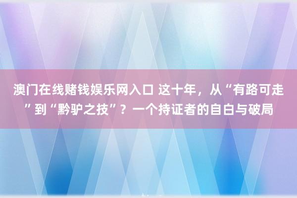 澳门在线赌钱娱乐网入口 这十年，从“有路可走”到“黔驴之技”？一个持证者的自白与破局