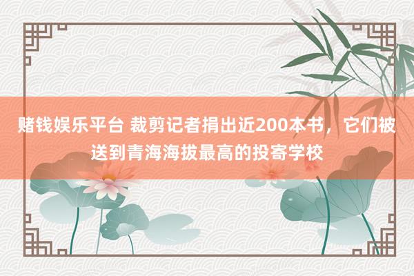 赌钱娱乐平台 裁剪记者捐出近200本书，它们被送到青海海拔最高的投寄学校