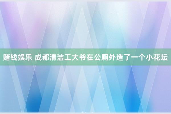 赌钱娱乐 成都清洁工大爷在公厕外造了一个小花坛