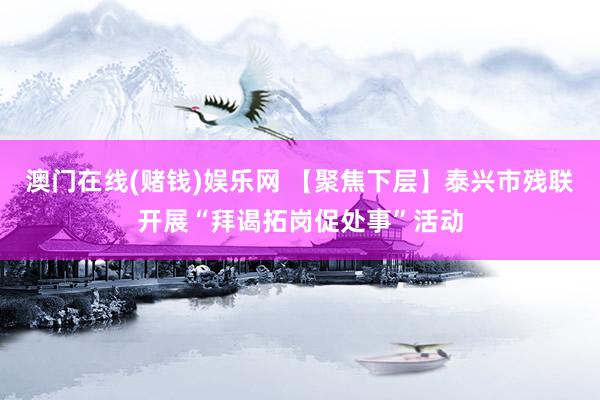 澳门在线(赌钱)娱乐网 【聚焦下层】泰兴市残联开展“拜谒拓岗促处事”活动