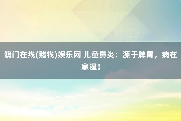 澳门在线(赌钱)娱乐网 儿童鼻炎：源于脾胃，病在寒湿！