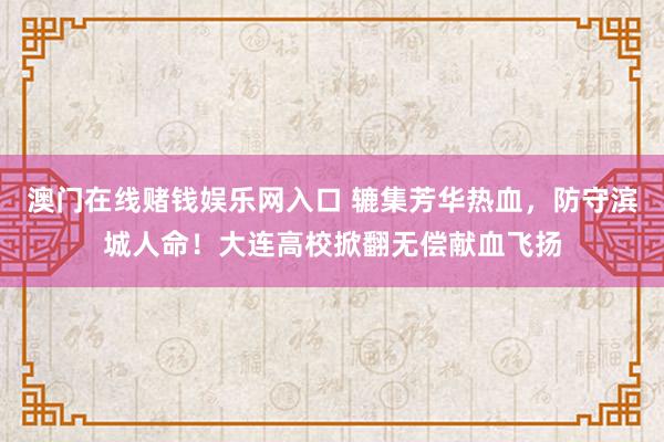 澳门在线赌钱娱乐网入口 辘集芳华热血，防守滨城人命！大连高校掀翻无偿献血飞扬