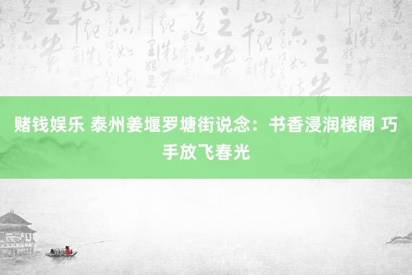 赌钱娱乐 泰州姜堰罗塘街说念：书香浸润楼阁 巧手放飞春光