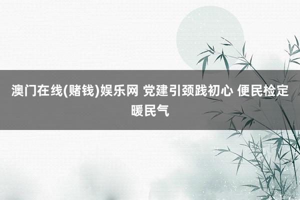 澳门在线(赌钱)娱乐网 党建引颈践初心 便民检定暖民气