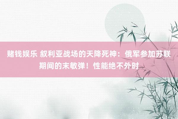 赌钱娱乐 叙利亚战场的天降死神：俄军参加苏联期间的末敏弹！性能绝不外时