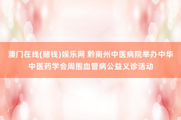 澳门在线(赌钱)娱乐网 黔南州中医病院举办中华中医药学会周围血管病公益义诊活动
