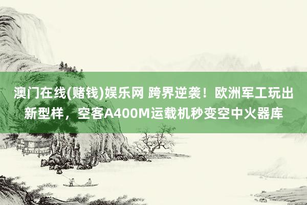 澳门在线(赌钱)娱乐网 跨界逆袭！欧洲军工玩出新型样，空客A400M运载机秒变空中火器库