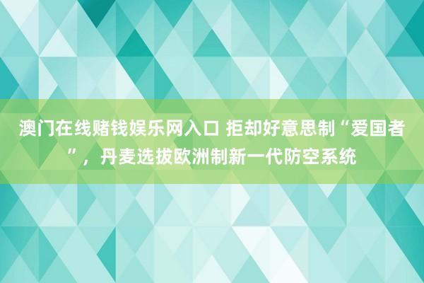 澳门在线赌钱娱乐网入口 拒却好意思制“爱国者”，丹麦选拔欧洲制新一代防空系统