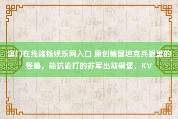澳门在线赌钱娱乐网入口 原创德国坦克兵眼里的怪兽，能抗能打的苏军出动碉堡，KV