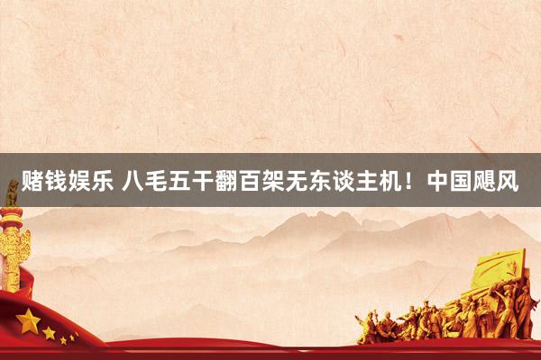赌钱娱乐 八毛五干翻百架无东谈主机！中国飓风