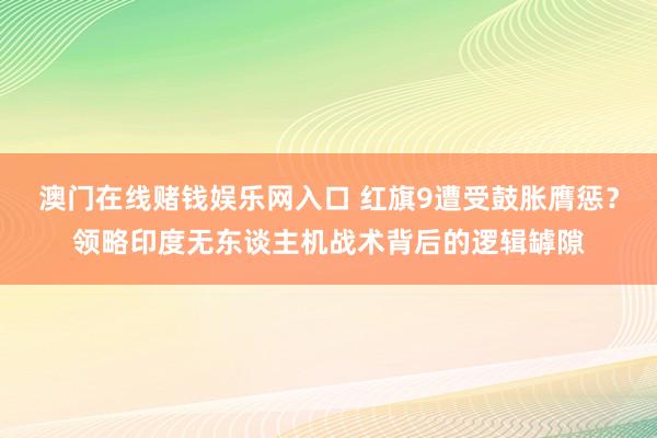 澳门在线赌钱娱乐网入口 红旗9遭受鼓胀膺惩？领略印度无东谈主机战术背后的逻辑罅隙