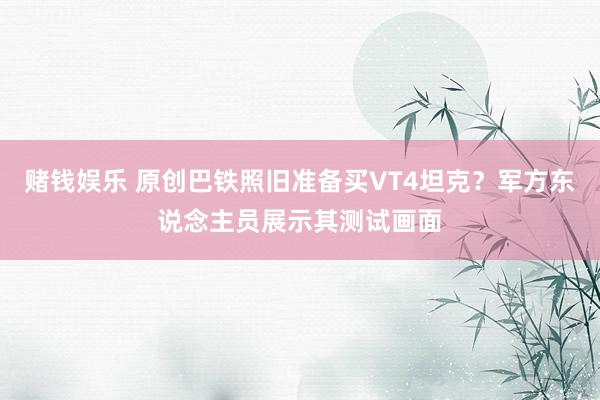 赌钱娱乐 原创巴铁照旧准备买VT4坦克？军方东说念主员展示其测试画面