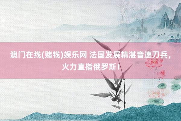 澳门在线(赌钱)娱乐网 法国发展精湛音速刀兵，火力直指俄罗斯！