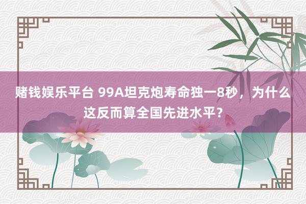 赌钱娱乐平台 99A坦克炮寿命独一8秒，为什么这反而算全国先进水平？