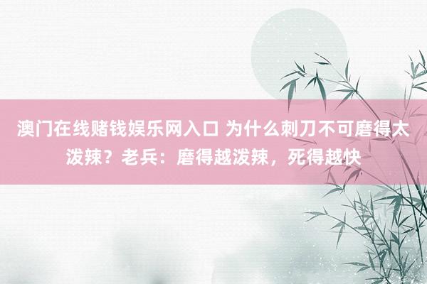 澳门在线赌钱娱乐网入口 为什么刺刀不可磨得太泼辣？老兵：磨得越泼辣，死得越快