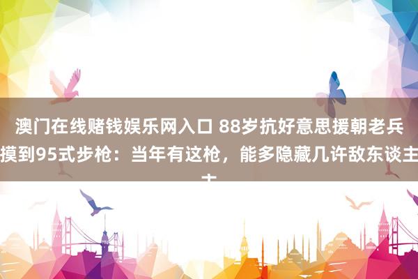 澳门在线赌钱娱乐网入口 88岁抗好意思援朝老兵摸到95式步枪：当年有这枪，能多隐藏几许敌东谈主