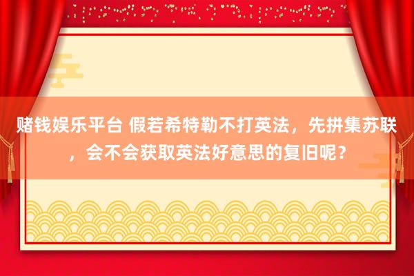 赌钱娱乐平台 假若希特勒不打英法，先拼集苏联，会不会获取英法好意思的复旧呢？