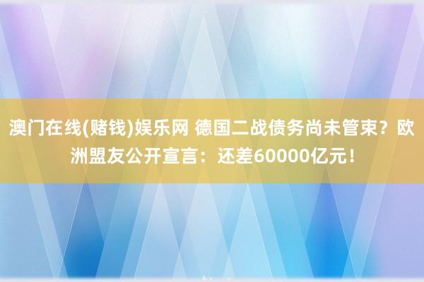澳门在线(赌钱)娱乐网 德国二战债务尚未管束？欧洲盟友公开宣言：还差60000亿元！