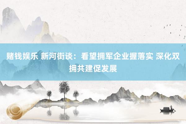 赌钱娱乐 新河街谈：看望拥军企业握落实 深化双拥共建促发展