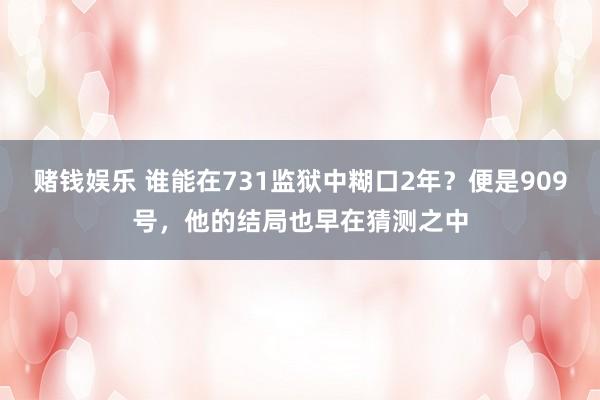 赌钱娱乐 谁能在731监狱中糊口2年？便是909号，他的结局也早在猜测之中