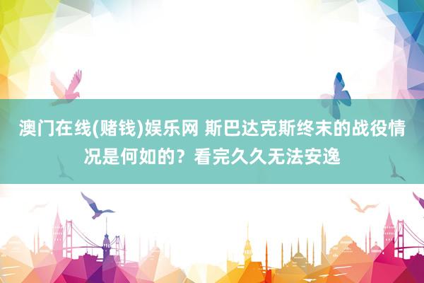 澳门在线(赌钱)娱乐网 斯巴达克斯终末的战役情况是何如的？看完久久无法安逸