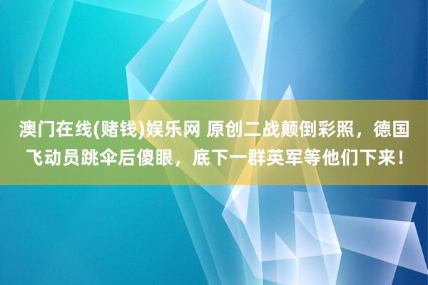 澳门在线(赌钱)娱乐网 原创二战颠倒彩照，德国飞动员跳伞后傻眼，底下一群英军等他们下来！