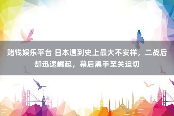 赌钱娱乐平台 日本遇到史上最大不安祥，二战后却迅速崛起，幕后黑手至关迫切