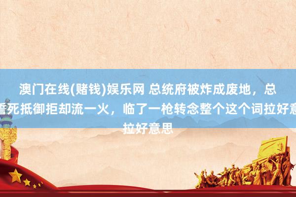 澳门在线(赌钱)娱乐网 总统府被炸成废地，总统誓死抵御拒却流一火，临了一枪转念整个这个词拉好意思