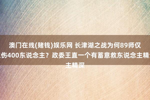 澳门在线(赌钱)娱乐网 长津湖之战为何89师仅冻伤400东说念主？政委王直一个有蓄意救东说念主精深