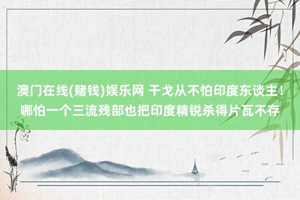 澳门在线(赌钱)娱乐网 干戈从不怕印度东谈主！哪怕一个三流残部也把印度精锐杀得片瓦不存