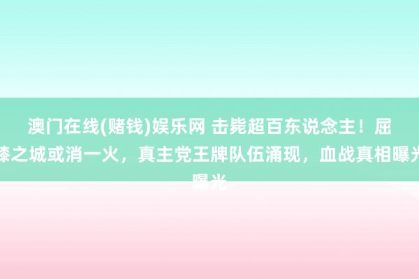 澳门在线(赌钱)娱乐网 击毙超百东说念主！屈膝之城或消一火，真主党王牌队伍涌现，血战真相曝光